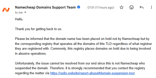 Please be informed that the domain name has been placed on hold not by Namecheap but by the corresponding registry that operates all the domains of this TLD regardless of what registrar they are registered with. Commonly, this registry places domains on hold due to being involved in abusive operations. Unfortunately, the issue cannot be resolved from our end since this is not Namecheap who suspended the domain.